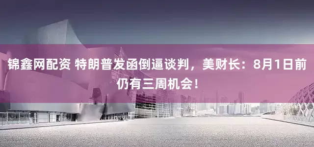 锦鑫网配资 特朗普发函倒逼谈判，美财长：8月1日前仍有三周机会！