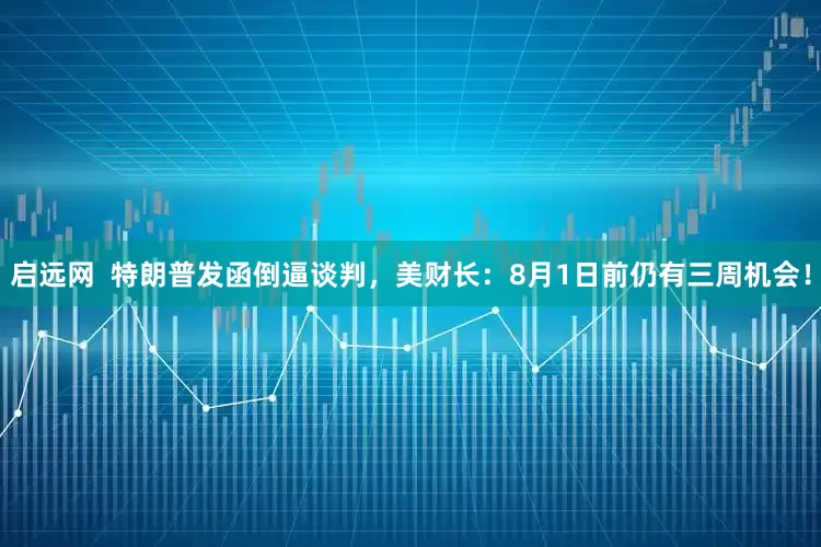 启远网  特朗普发函倒逼谈判，美财长：8月1日前仍有三周机会！
