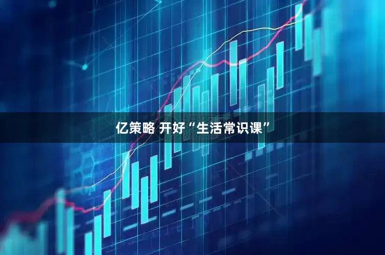 亿策略 开好“生活常识课”