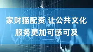 家财猫配资 让公共文化服务更加可感可及