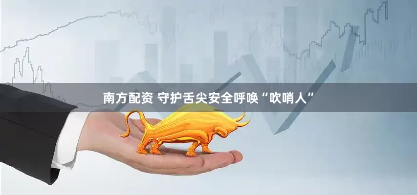 南方配资 守护舌尖安全呼唤“吹哨人”