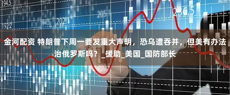 金河配资 特朗普下周一要发重大声明，恐乌遭吞并，但美有办法治俄罗斯吗？_援助_美国_国防部长
