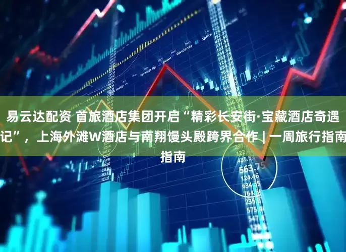 易云达配资 首旅酒店集团开启“精彩长安街·宝藏酒店奇遇记”，上海外滩W酒店与南翔馒头殿跨界合作 | 一周旅行指南