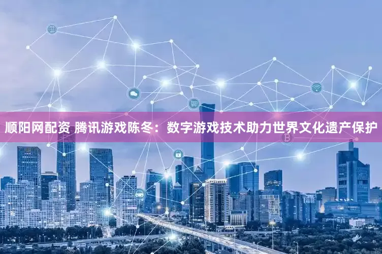 顺阳网配资 腾讯游戏陈冬：数字游戏技术助力世界文化遗产保护