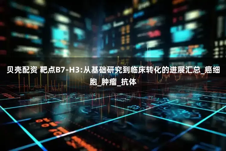贝壳配资 靶点B7-H3:从基础研究到临床转化的进展汇总_癌细胞_肿瘤_抗体