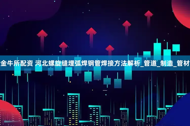 金牛所配资 河北螺旋缝埋弧焊钢管焊接方法解析_管道_制造_管材