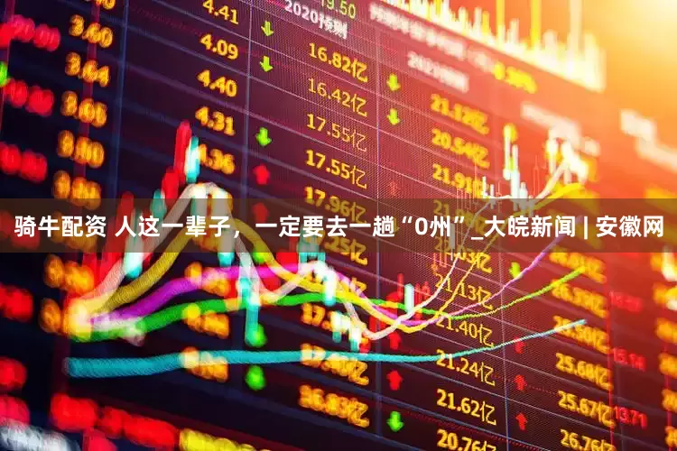 骑牛配资 人这一辈子，一定要去一趟“0州”_大皖新闻 | 安徽网