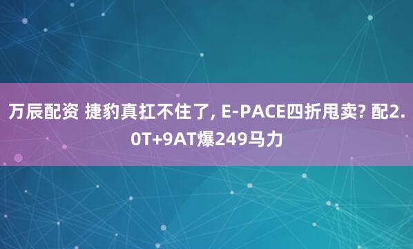 万辰配资 捷豹真扛不住了, E-PACE四折甩卖? 配2.0T+9AT爆249马力