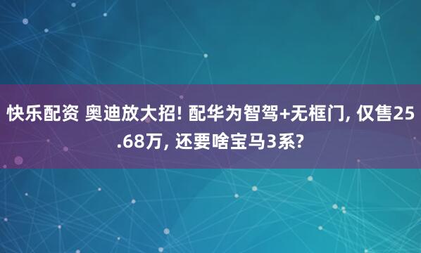 快乐配资 奥迪放大招! 配华为智驾+无框门, 仅售25.68万, 还要啥宝马3系?
