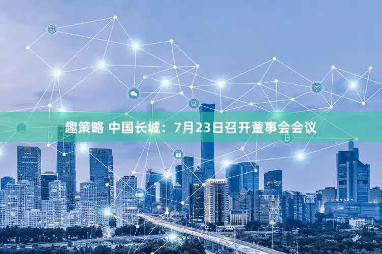 趣策略 中国长城：7月23日召开董事会会议