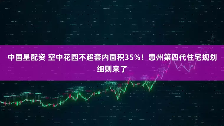 中国星配资 空中花园不超套内面积35%！惠州第四代住宅规划细则来了