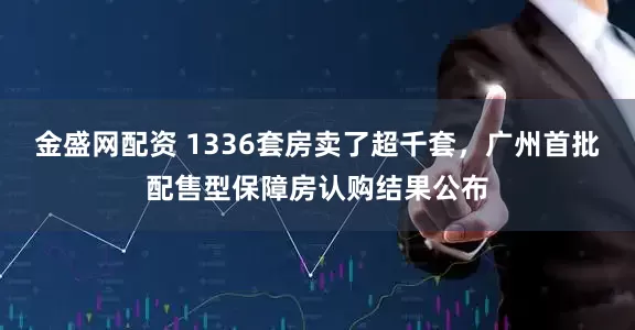 金盛网配资 1336套房卖了超千套，广州首批配售型保障房认购结果公布