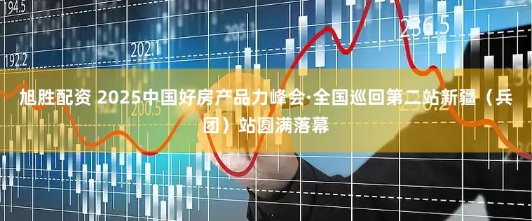 旭胜配资 2025中国好房产品力峰会·全国巡回第二站新疆（兵团）站圆满落幕