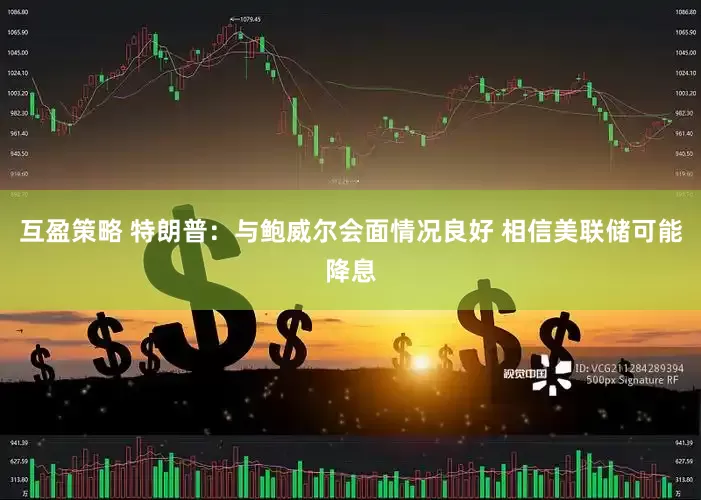 互盈策略 特朗普：与鲍威尔会面情况良好 相信美联储可能降息