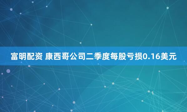 富明配资 康西哥公司二季度每股亏损0.16美元