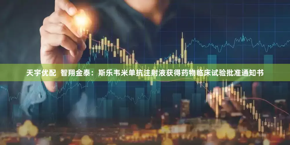 天宇优配  智翔金泰：斯乐韦米单抗注射液获得药物临床试验批准通知书