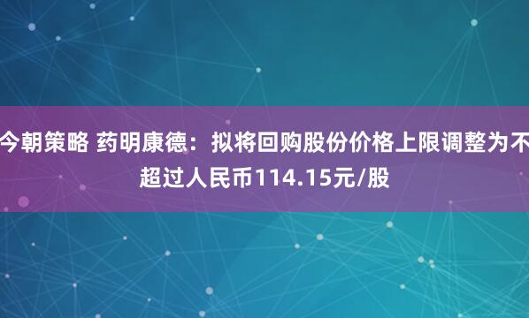 今朝策略 药明康德：拟将回购股份价格上限调整为不超过人民币114.15元/股