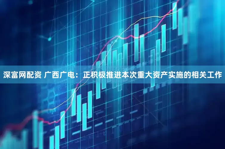 深富网配资 广西广电：正积极推进本次重大资产实施的相关工作