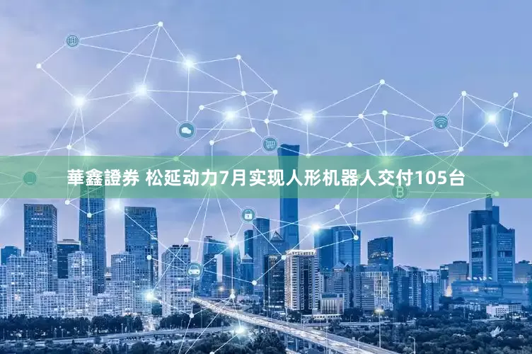 華鑫證券 松延动力7月实现人形机器人交付105台