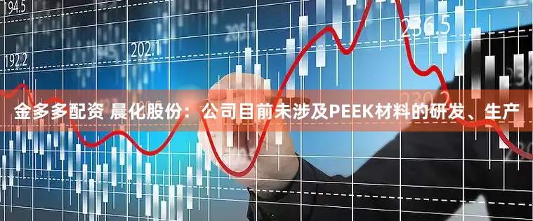 金多多配资 晨化股份：公司目前未涉及PEEK材料的研发、生产
