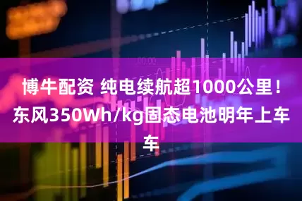 博牛配资 纯电续航超1000公里！东风350Wh/kg固态电池明年上车