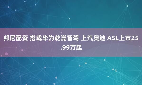 邦尼配资 搭载华为乾崑智驾 上汽奥迪 A5L上市25.99万起