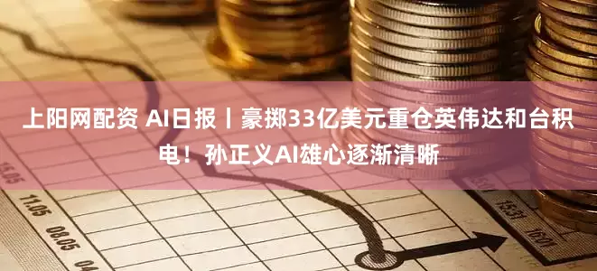 上阳网配资 AI日报丨豪掷33亿美元重仓英伟达和台积电！孙正义AI雄心逐渐清晰