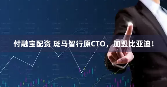 付融宝配资 斑马智行原CTO，加盟比亚迪！