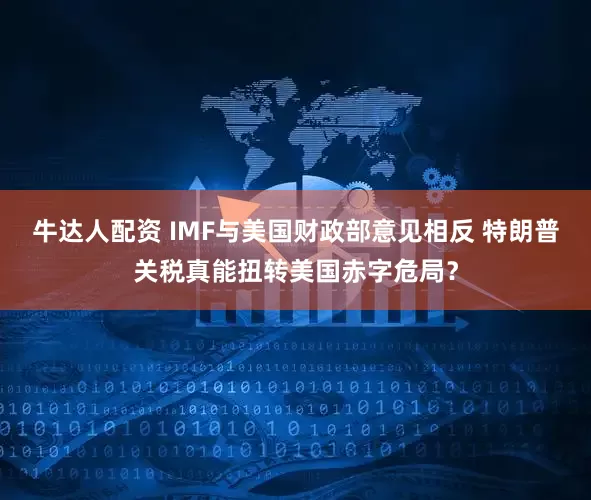 牛达人配资 IMF与美国财政部意见相反 特朗普关税真能扭转美国赤字危局?