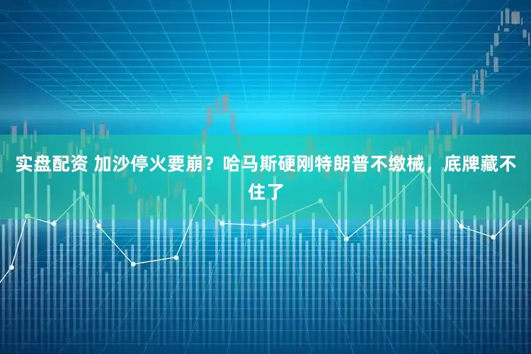 实盘配资 加沙停火要崩？哈马斯硬刚特朗普不缴械，底牌藏不住了