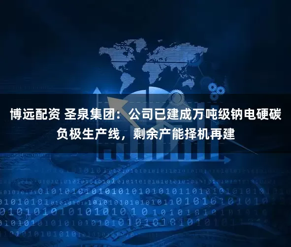 博远配资 圣泉集团：公司已建成万吨级钠电硬碳负极生产线，剩余产能择机再建
