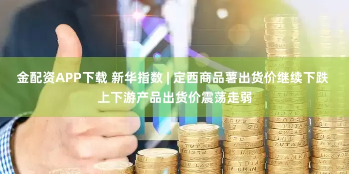 金配资APP下载 新华指数 | 定西商品薯出货价继续下跌 上下游产品出货价震荡走弱
