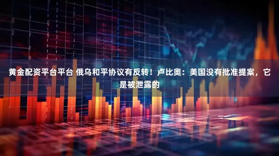 黄金配资平台平台 俄乌和平协议有反转！卢比奥：美国没有批准提案，它是被泄露的