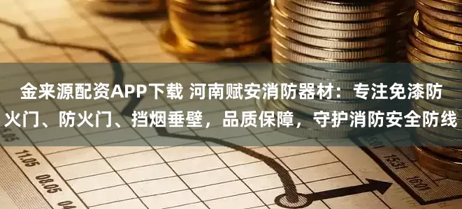 金来源配资APP下载 河南赋安消防器材：专注免漆防火门、防火门、挡烟垂壁，品质保障，守护消防安全防线
