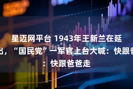 星迈网平台 1943年王新兰在延安演出，“国民党”一军官上台大喊：快跟爸爸走