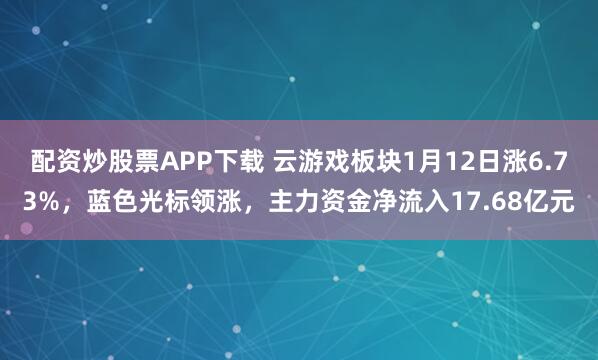 配资炒股票APP下载 云游戏板块1月12日涨6.73%，蓝色光标领涨，主力资金净流入17.68亿元