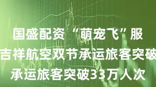 国盛配资 “萌宠飞”服务受好评 吉祥航空双节承运旅客突破33万人次